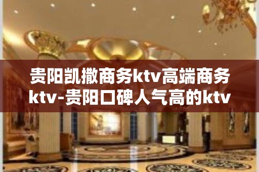 贵阳凯撒商务ktv高端商务ktv-贵阳口碑人气高的ktv – 贵阳修文KTV排名大全