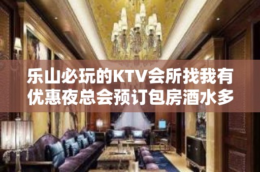 乐山必玩的KTV会所找我有优惠夜总会预订包房酒水多多送