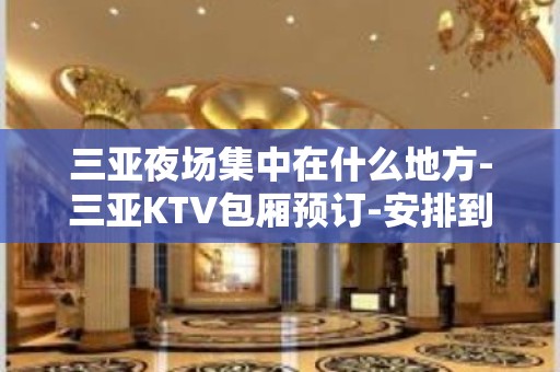 三亚夜场集中在什么地方-三亚KTV包厢预订-安排到位