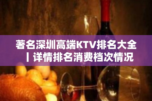 著名深圳高端KTV排名大全丨详情排名消费档次情况