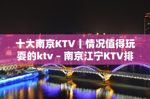 十大﻿南京KTV丨情况值得玩耍的ktv – 南京江宁KTV排名大全