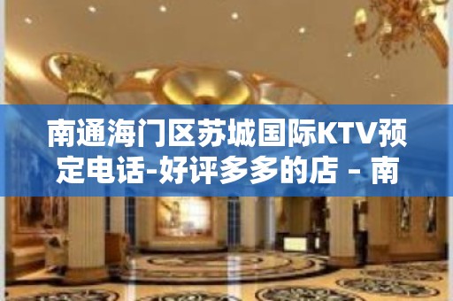 南通海门区苏城国际KTV预定电话-好评多多的店 – 南通海门KTV排名大全