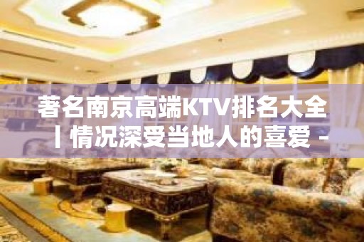 著名﻿南京高端KTV排名大全丨情况深受当地人的喜爱 – 南京江宁KTV排名大全