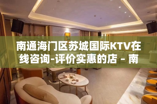 南通海门区苏城国际KTV在线咨询-评价实惠的店 – 南通海门KTV排名大全