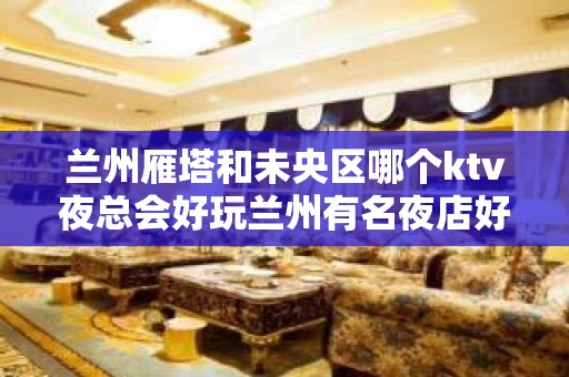 兰州雁塔和未央区哪个ktv夜总会好玩兰州有名夜店好玩攻略