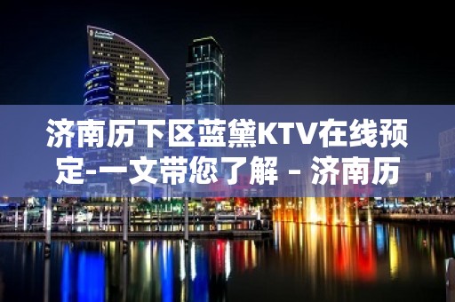 济南历下区蓝黛KTV在线预定-一文带您了解 – 济南历下KTV排名大全