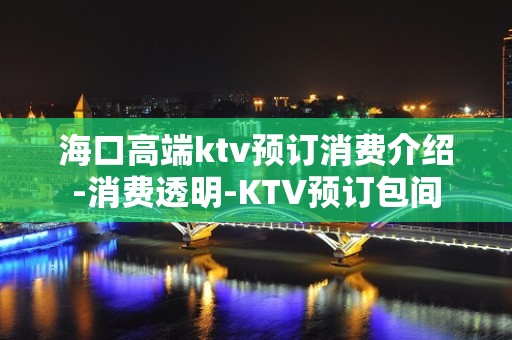 海口高端ktv预订消费介绍-消费透明-KTV预订包间