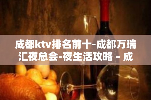 成都ktv排名前十-成都万瑞汇夜总会-夜生活攻略 – 成都锦江KTV排名大全