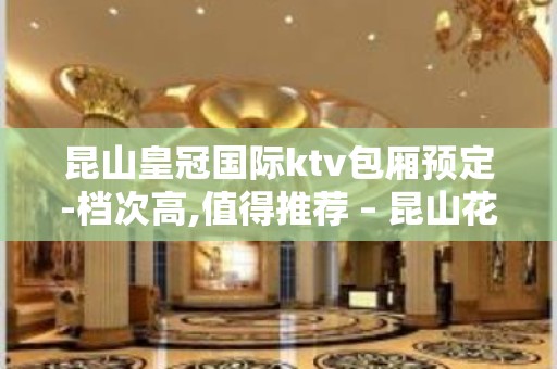 昆山皇冠国际ktv包厢预定-档次高,值得推荐 – 昆山花桥KTV排名大全