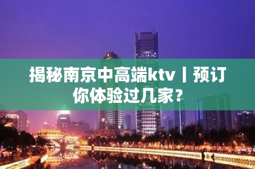 揭秘﻿南京中高端ktv丨预订你体验过几家？