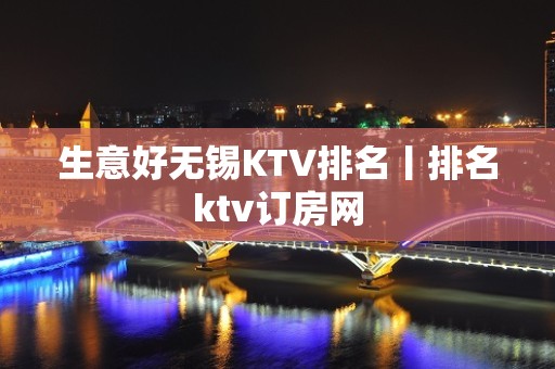 生意好无锡KTV排名丨排名ktv订房网