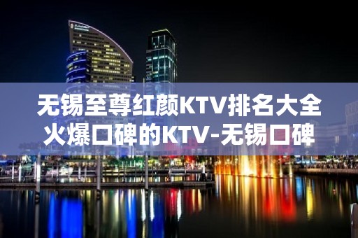 无锡至尊红颜KTV排名大全火爆口碑的KTV-无锡口碑人气高的kt – 无锡惠山KTV排名大全