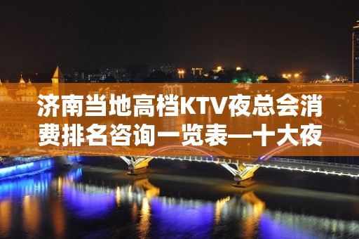 济南当地高档KTV夜总会消费排名咨询一览表—十大夜店排行榜