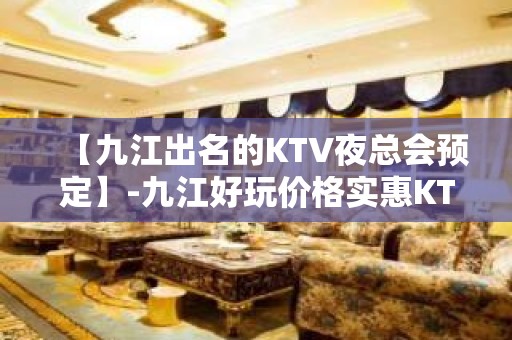 【九江出名的KTV夜总会预定】-九江好玩价格实惠KTV夜总