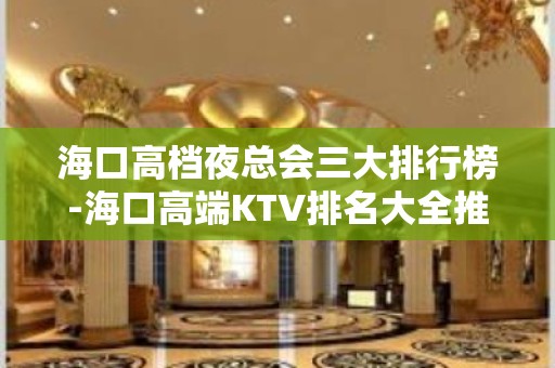 海口高档夜总会三大排行榜-海口高端KTV排名大全推荐