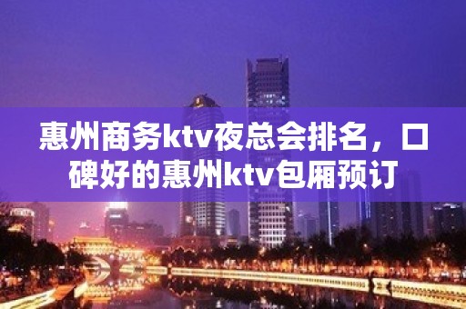 惠州商务ktv夜总会排名，口碑好的惠州ktv包厢预订