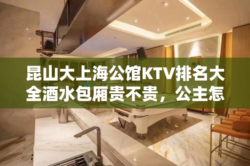 昆山大上海公馆KTV排名大全酒水包厢贵不贵，公主怎么消费。