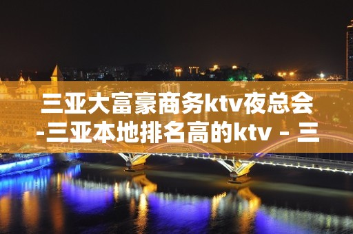 三亚大富豪商务ktv夜总会-三亚本地排名高的ktv – 三亚河西KTV排名大全