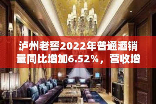 泸州老窖2022年普通酒销量同比增加6.52%，营收增长30.52%