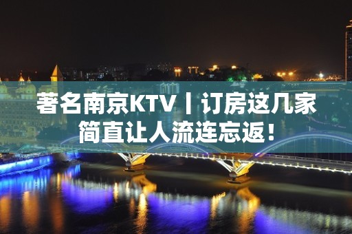 著名﻿南京KTV丨订房这几家简直让人流连忘返！