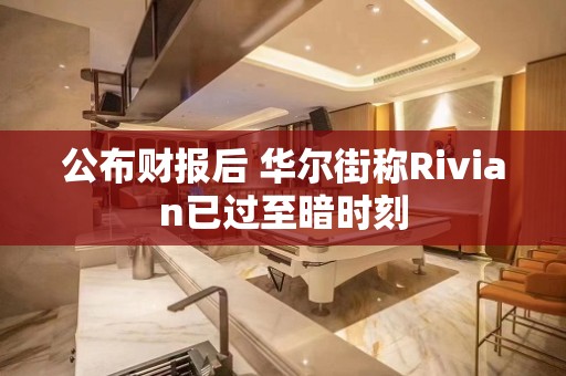 公布财报后 华尔街称Rivian已过至暗时刻