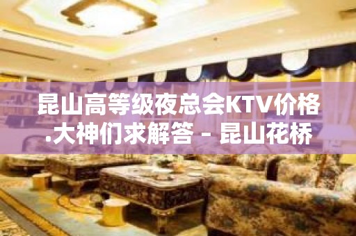 昆山高等级夜总会KTV价格.大神们求解答 – 昆山花桥KTV排名大全