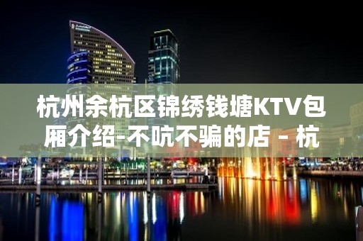 杭州余杭区锦绣钱塘KTV包厢介绍-不吭不骗的店 – 杭州余杭KTV排名大全