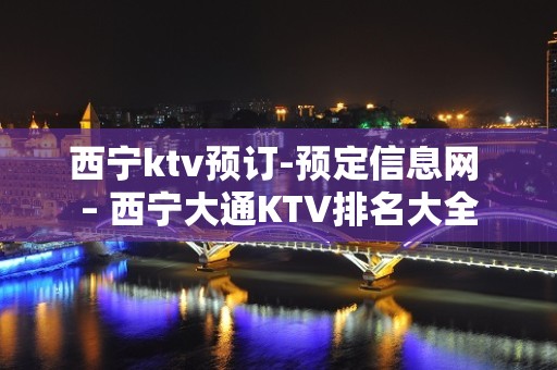 西宁ktv预订-预定信息网 – 西宁大通KTV排名大全