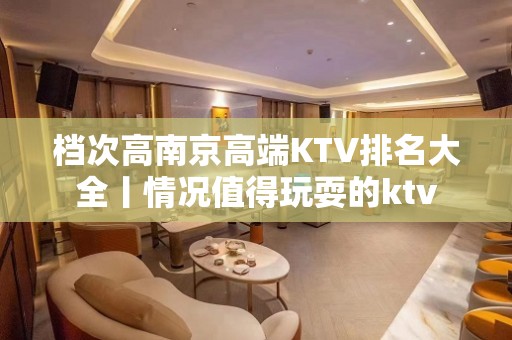 档次高﻿南京高端KTV排名大全丨情况值得玩耍的ktv