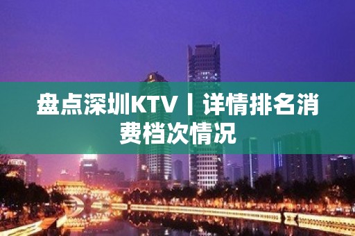 盘点深圳KTV丨详情排名消费档次情况