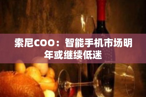 索尼COO：智能手机市场明年或继续低迷