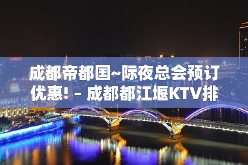 成都帝都国~际夜总会预订优惠! – 成都都江堰KTV排名大全