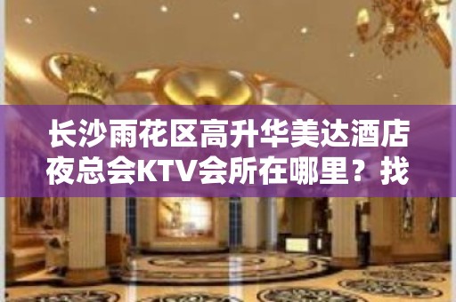 长沙雨花区高升华美达酒店夜总会KTV会所在哪里？找谁预订房间 – 湖州吴兴KTV排名大全