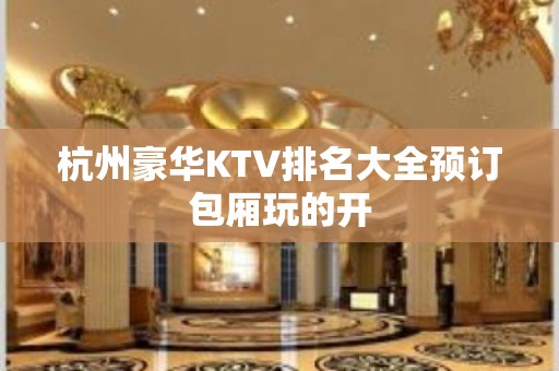 杭州豪华KTV排名大全预订包厢玩的开