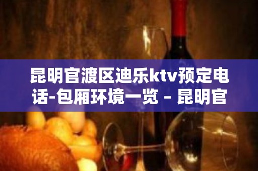 昆明官渡区迪乐ktv预定电话-包厢环境一览 – 昆明官渡KTV排名大全