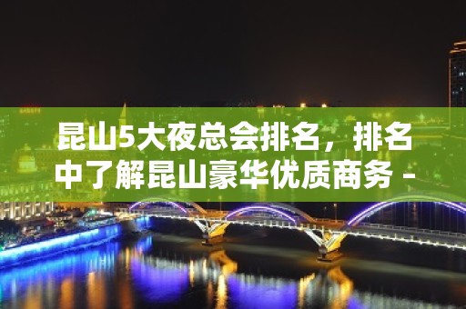 昆山5大夜总会排名，排名中了解昆山豪华优质商务 – 无锡新区旺庄街道KTV排名大全