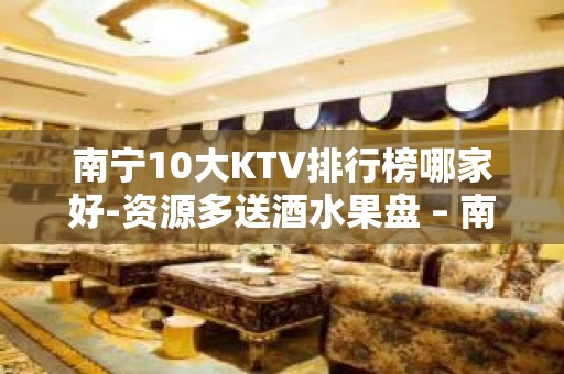 南宁10大KTV排行榜哪家好-资源多送酒水果盘 – 南宁横县KTV排名大全