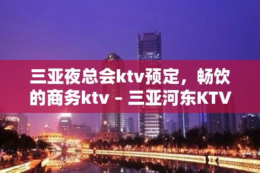 三亚夜总会ktv预定，畅饮的商务ktv – 三亚河东KTV排名大全