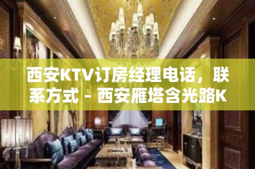 西安KTV订房经理电话，联系方式 – 西安雁塔含光路KTV排名大全