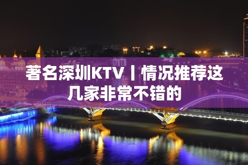 著名深圳KTV丨情况推荐这几家非常不错的