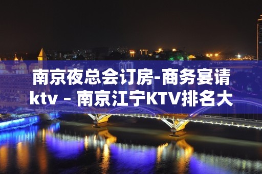 南京夜总会订房-商务宴请ktv – 南京江宁KTV排名大全