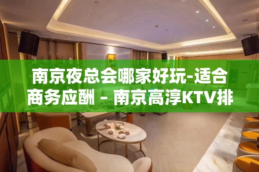 南京夜总会哪家好玩-适合商务应酬 – 南京高淳KTV排名大全