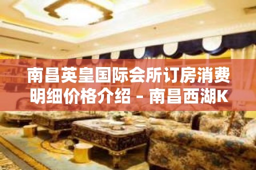 南昌英皇国际会所订房消费明细价格介绍 – 南昌西湖KTV排名大全