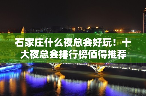 石家庄什么夜总会好玩！十大夜总会排行榜值得推荐