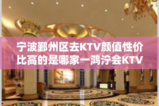 宁波鄞州区去KTV颜值性价比高的是哪家一鸿泞会KTV