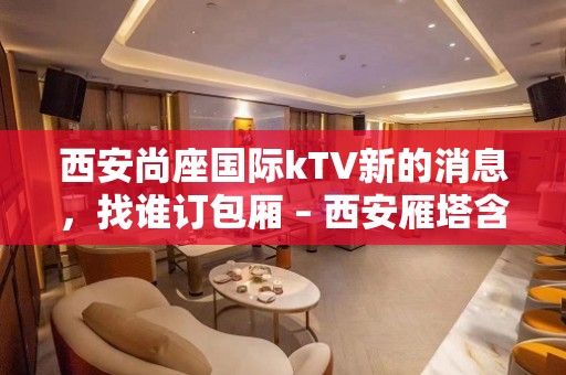 西安尚座国际kTV新的消息，找谁订包厢 – 西安雁塔含光路KTV排名大全