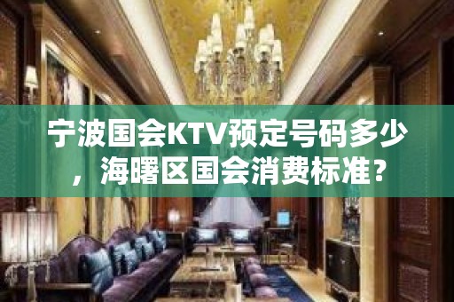 宁波国会KTV预定号码多少，海曙区国会消费标准？