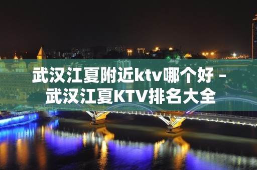 武汉江夏附近ktv哪个好 – 武汉江夏KTV排名大全