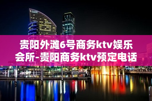 贵阳外滩6号商务ktv娱乐会所-贵阳商务ktv预定电话 – 贵阳小河KTV排名大全