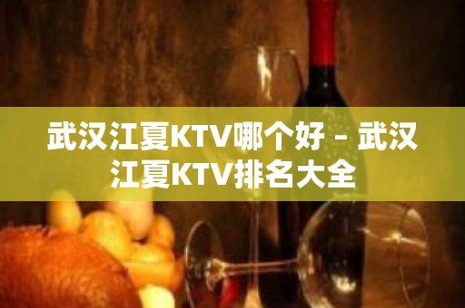 武汉江夏KTV哪个好 – 武汉江夏KTV排名大全